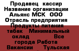 Продавец- кассир › Название организации ­ Альянс-МСК, ООО › Отрасль предприятия ­ Продукты питания, табак › Минимальный оклад ­ 35 000 - Все города Работа » Вакансии   . Тульская обл.